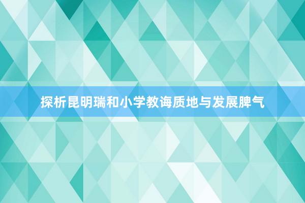 探析昆明瑞和小学教诲质地与发展脾气