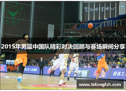 2015年男篮中国队精彩对决回顾与赛场瞬间分享