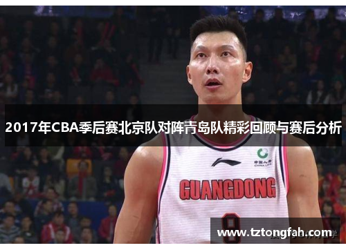 2017年CBA季后赛北京队对阵青岛队精彩回顾与赛后分析