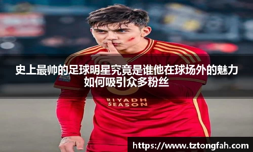 史上最帅的足球明星究竟是谁他在球场外的魅力如何吸引众多粉丝