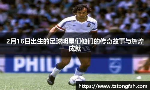 2月16日出生的足球明星们他们的传奇故事与辉煌成就