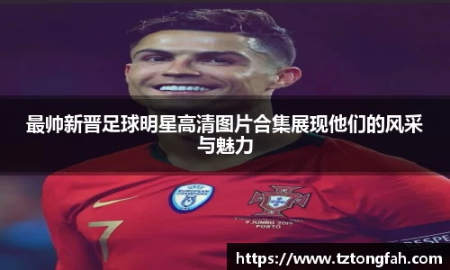 最帅新晋足球明星高清图片合集展现他们的风采与魅力