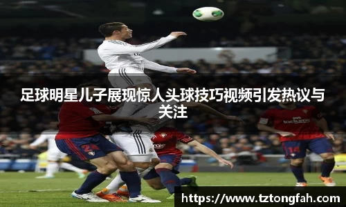 足球明星儿子展现惊人头球技巧视频引发热议与关注